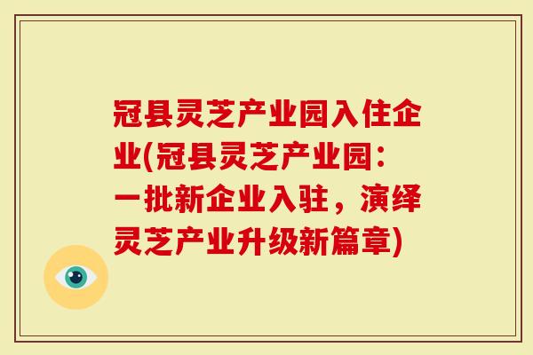 冠县灵芝产业园入住企业(冠县灵芝产业园：一批新企业入驻，演绎灵芝产业升级新篇章)