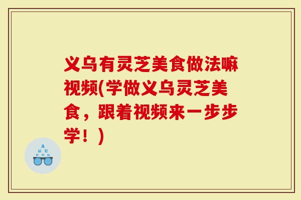 义乌有灵芝美食做法嘛视频(学做义乌灵芝美食，跟着视频来一步步学！)
