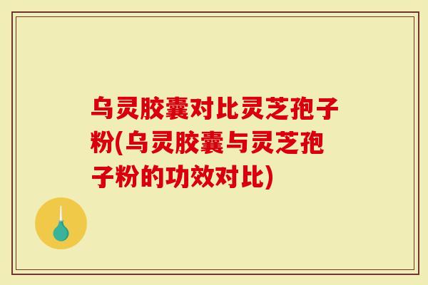 乌灵胶囊对比灵芝孢子粉(乌灵胶囊与灵芝孢子粉的功效对比)