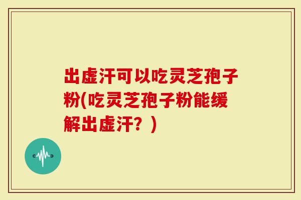 出虚汗可以吃灵芝孢子粉(吃灵芝孢子粉能缓解出虚汗?)-第1张图片-灵芝大师 出虚汗可以吃灵芝孢子粉(吃灵芝孢子粉能缓解出虚汗?)-第1张图片-灵芝大师