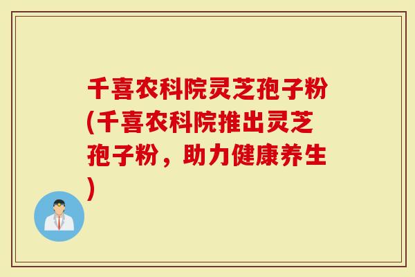 千喜农科院灵芝孢子粉(千喜农科院推出灵芝孢子粉,助力健康养生)-第1张图片-灵芝大师 千喜农科院灵芝孢子粉(千喜农科院推出灵芝孢子粉,助力健康养生)-第1张图片-灵芝大师
