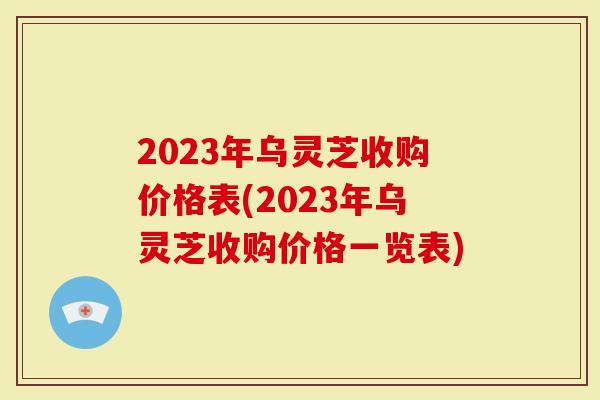 2023年乌灵芝收购价格表(2023年乌灵芝收购价格一览表)