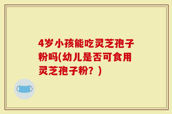 4岁小孩能吃灵芝孢子粉吗(幼儿是否可食用灵芝孢子粉?)-第1张图片-灵芝大师 4岁小孩能吃灵芝孢子粉吗(幼儿是否可食用灵芝孢子粉?)-第1张图片-灵芝大师