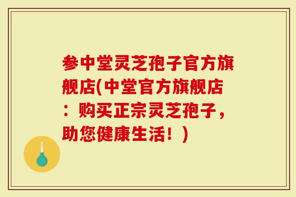 参中堂灵芝孢子官方旗舰店(中堂官方旗舰店：购买正宗灵芝孢子，助您健康生活！)
