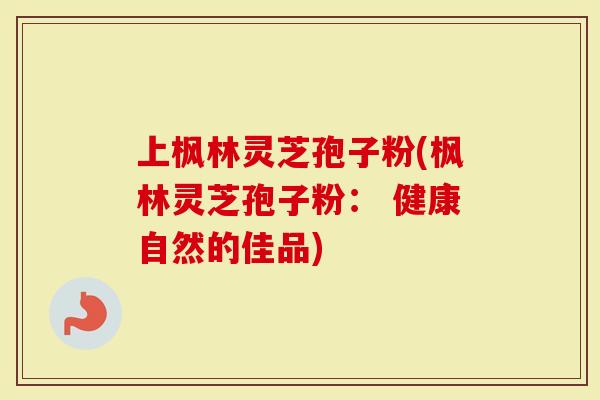 上枫林灵芝孢子粉(枫林灵芝孢子粉： 健康自然的佳品)