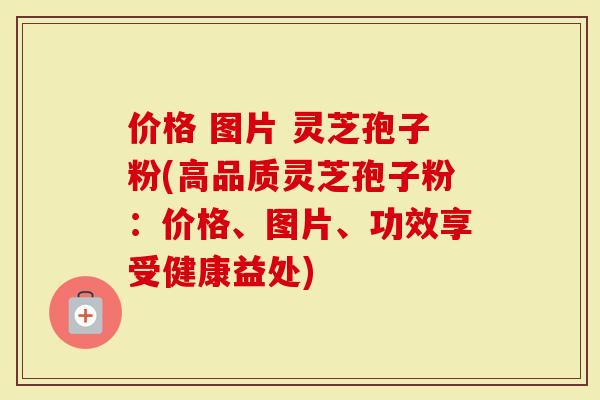 价格 图片 灵芝孢子粉(高品质灵芝孢子粉：价格、图片、功效享受健康益处)