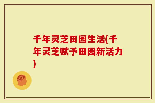 千年灵芝田园生活(千年灵芝赋予田园新活力)-第1张图片-灵芝大师 千年灵芝田园生活(千年灵芝赋予田园新活力)-第1张图片-灵芝大师