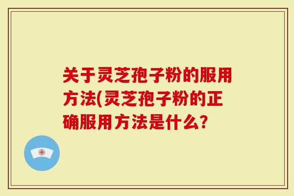 关于灵芝孢子粉的服用方法(灵芝孢子粉的正确服用方法是什么？