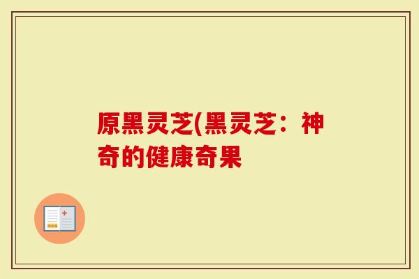 原黑灵芝(黑灵芝：神奇的健康奇果