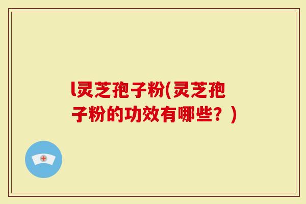 l灵芝孢子粉(灵芝孢子粉的功效有哪些？)