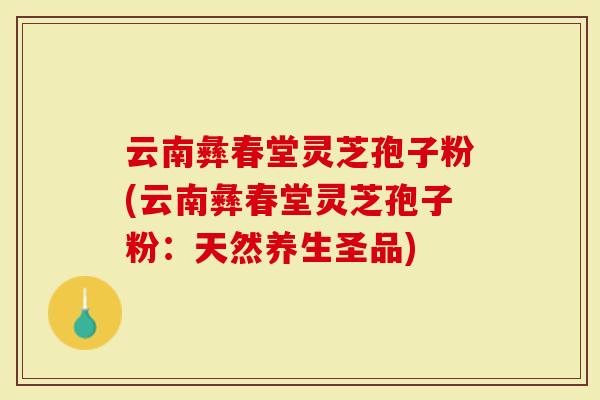云南彝春堂灵芝孢子粉(云南彝春堂灵芝孢子粉:天然养生圣品)-第1张图片-灵芝大师 云南彝春堂灵芝孢子粉(云南彝春堂灵芝孢子粉:天然养生圣品)-第1张图片-灵芝大师