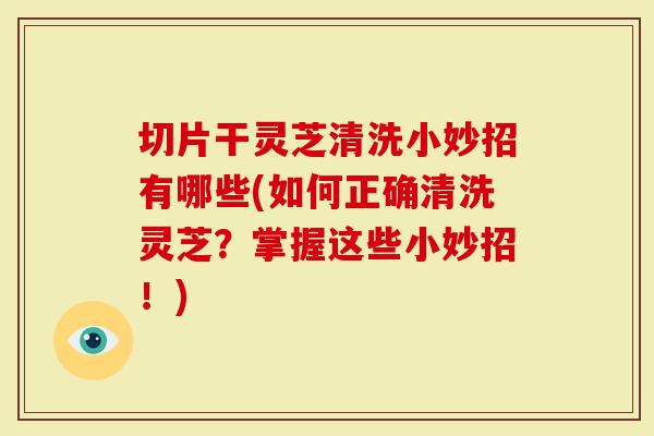 切片干灵芝清洗小妙招有哪些(如何正确清洗灵芝？掌握这些小妙招！)