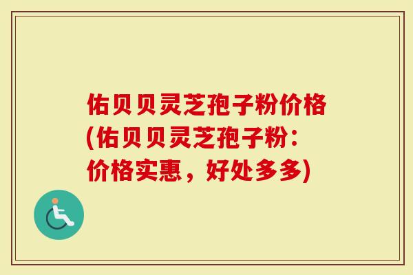 佑贝贝灵芝孢子粉价格(佑贝贝灵芝孢子粉：价格实惠，好处多多)-第1张图片-灵芝大师