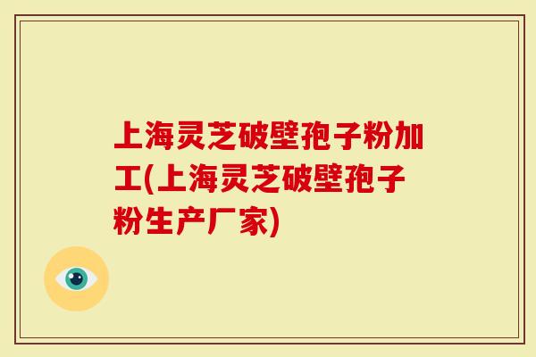 上海灵芝破壁孢子粉加工(上海灵芝破壁孢子粉生产厂家)