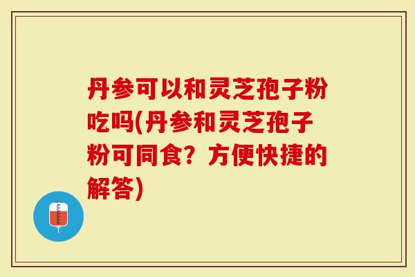 丹参可以和灵芝孢子粉吃吗(丹参和灵芝孢子粉可同食？方便快捷的解答)