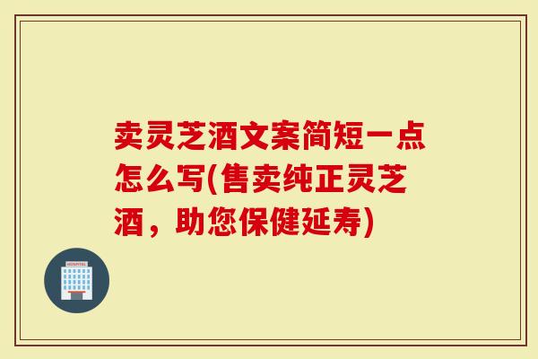 卖灵芝酒文案简短一点怎么写(售卖纯正灵芝酒，助您保健延寿)
