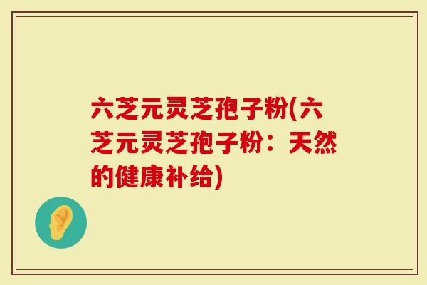 六芝元灵芝孢子粉(六芝元灵芝孢子粉：天然的健康补给)
