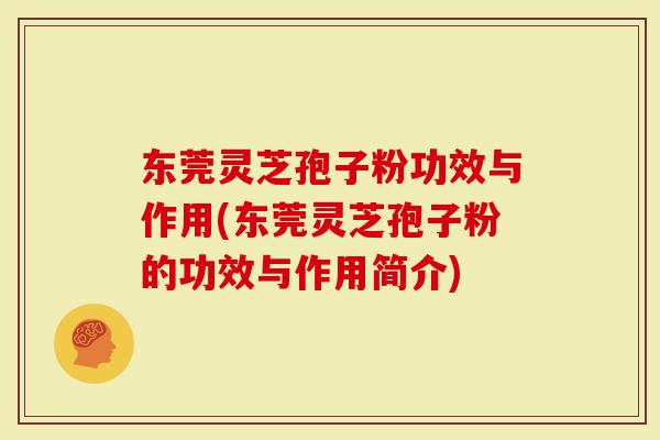 东莞灵芝孢子粉功效与作用(东莞灵芝孢子粉的功效与作用简介)