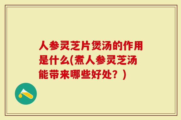 人参灵芝片煲汤的作用是什么(煮人参灵芝汤能带来哪些好处？)