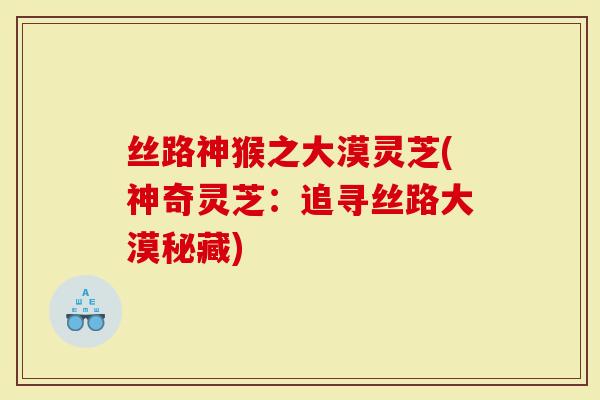 丝路神猴之大漠灵芝(神奇灵芝：追寻丝路大漠秘藏)