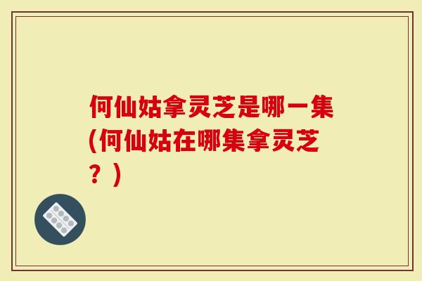 何仙姑拿灵芝是哪一集(何仙姑在哪集拿灵芝？)