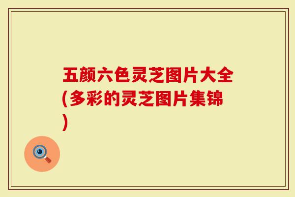 五颜六色灵芝图片大全(多彩的灵芝图片集锦)