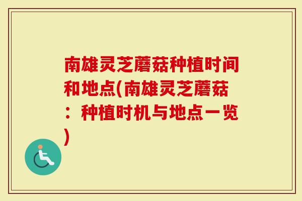 南雄灵芝蘑菇种植时间和地点(南雄灵芝蘑菇：种植时机与地点一览)