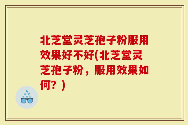 北芝堂灵芝孢子粉服用效果好不好(北芝堂灵芝孢子粉,服用效果如何?)-第1张图片-灵芝大师 北芝堂灵芝孢子粉服用效果好不好(北芝堂灵芝孢子粉,服用效果如何?)-第1张图片-灵芝大师