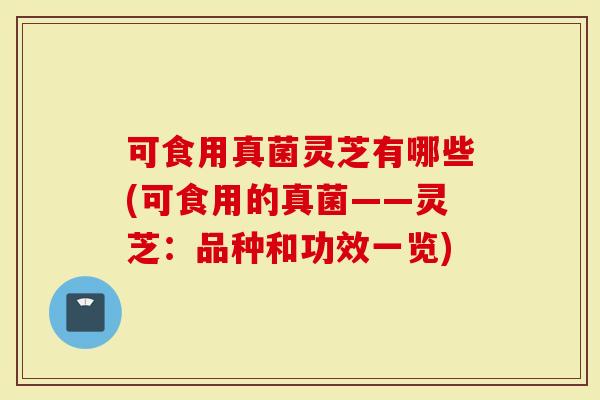 可食用真菌灵芝有哪些(可食用的真菌——灵芝：品种和功效一览)