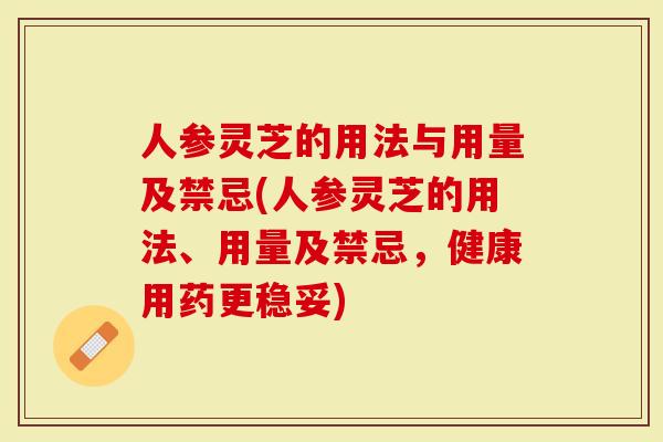 人参灵芝的用法与用量及禁忌(人参灵芝的用法、用量及禁忌，健康用药更稳妥)