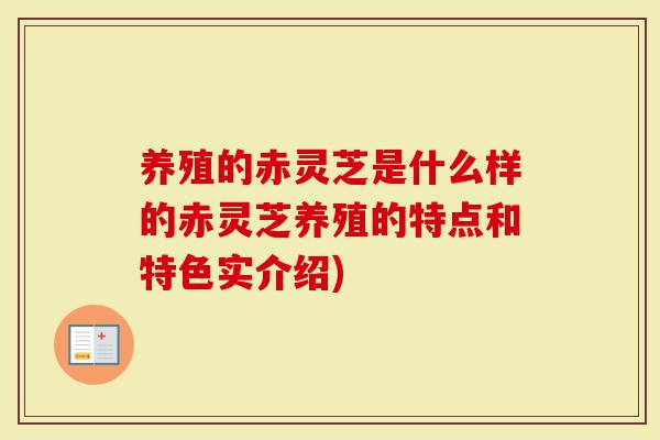 养殖的赤灵芝是什么样的赤灵芝养殖的特点和特色实介绍)