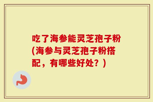 吃了海参能灵芝孢子粉(海参与灵芝孢子粉搭配,有哪些好处?)-第1张图片-灵芝大师 吃了海参能灵芝孢子粉(海参与灵芝孢子粉搭配,有哪些好处?)-第1张图片-灵芝大师