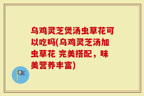 乌鸡灵芝煲汤虫草花可以吃吗(乌鸡灵芝汤加虫草花 完美搭配,味美营养丰富)-第1张图片-灵芝大师 乌鸡灵芝煲汤虫草花可以吃吗(乌鸡灵芝汤加虫草花 完美搭配,味美营养丰富)-第1张图片-灵芝大师
