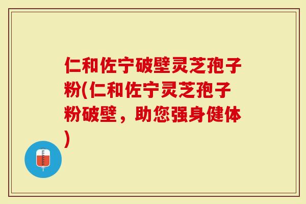 仁和佐宁破壁灵芝孢子粉(仁和佐宁灵芝孢子粉破壁，助您强身健体)