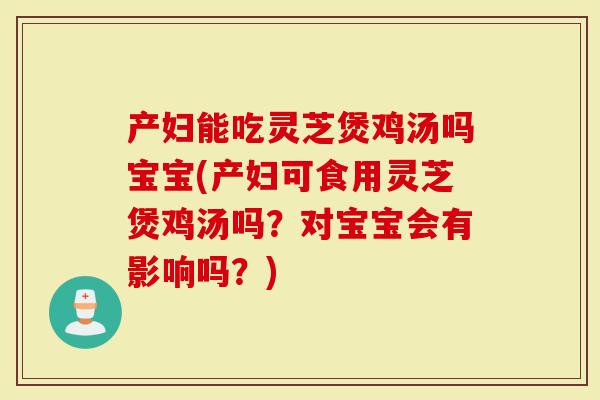 产妇能吃灵芝煲鸡汤吗宝宝(产妇可食用灵芝煲鸡汤吗？对宝宝会有影响吗？)