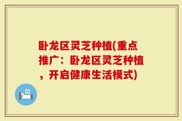 卧龙区灵芝种植(重点推广：卧龙区灵芝种植，开启健康生活模式)