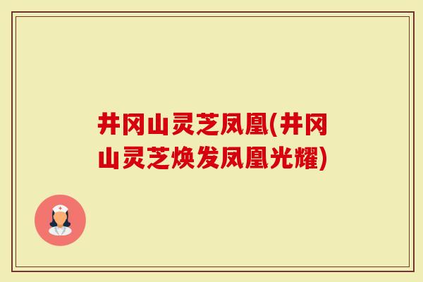 井冈山灵芝凤凰(井冈山灵芝焕发凤凰光耀)