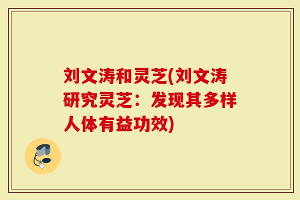 刘文涛和灵芝(刘文涛研究灵芝：发现其多样人体有益功效)