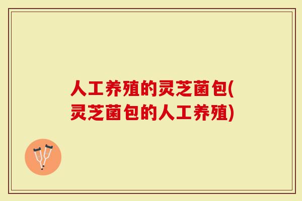 人工养殖的灵芝菌包(灵芝菌包的人工养殖)