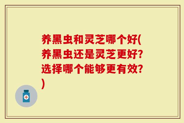 养黑虫和灵芝哪个好(养黑虫还是灵芝更好？选择哪个能够更有效？)-第1张图片-灵芝大师