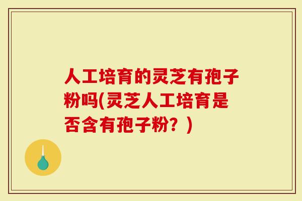 人工培育的灵芝有孢子粉吗(灵芝人工培育是否含有孢子粉？)
