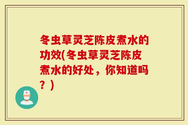 冬虫草灵芝陈皮煮水的功效(冬虫草灵芝陈皮煮水的好处，你知道吗？)-第1张图片-灵芝大师