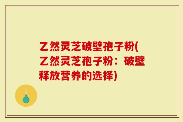乙然灵芝破壁孢子粉(乙然灵芝孢子粉：破壁释放营养的选择)