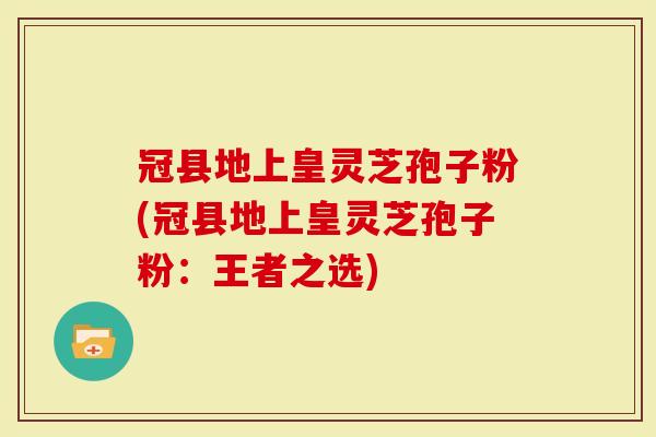 冠县地上皇灵芝孢子粉(冠县地上皇灵芝孢子粉：王者之选)