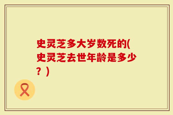 史灵芝多大岁数死的(史灵芝去世年龄是多少?)-第1张图片-灵芝大师 史灵芝多大岁数死的(史灵芝去世年龄是多少?)-第1张图片-灵芝大师