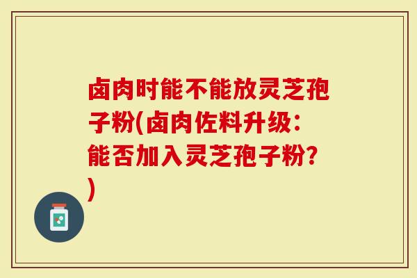 卤肉时能不能放灵芝孢子粉(卤肉佐料升级:能否加入灵芝孢子粉?)-第1张图片-灵芝大师 卤肉时能不能放灵芝孢子粉(卤肉佐料升级:能否加入灵芝孢子粉?)-第1张图片-灵芝大师