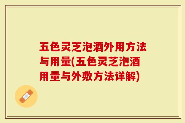 五色灵芝泡酒外用方法与用量(五色灵芝泡酒用量与外敷方法详解)-第1张图片-灵芝大师
