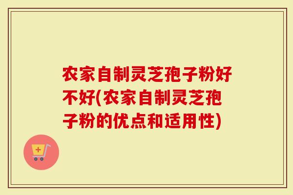 农家自制灵芝孢子粉好不好(农家自制灵芝孢子粉的优点和适用性)