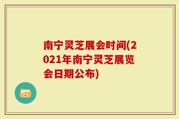 南宁灵芝展会时间(2021年南宁灵芝展览会日期公布)