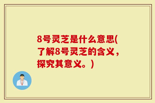8号灵芝是什么意思(了解8号灵芝的含义，探究其意义。)